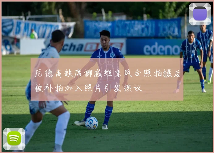 厄德高缺席挪威维京风合照拍摄后被补拍加入照片引发热议