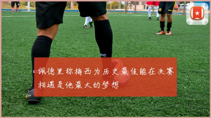 佩德里称梅西为历史最佳能在决赛相遇是他最大的梦想