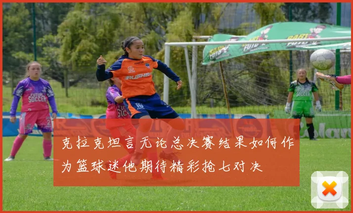 克拉克坦言无论总决赛结果如何作为篮球迷他期待精彩抢七对决