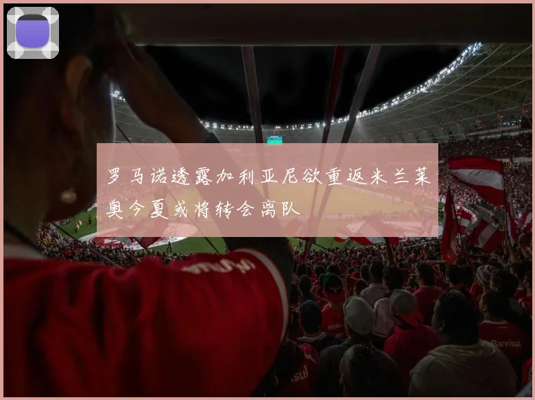 罗马诺透露加利亚尼欲重返米兰莱奥今夏或将转会离队