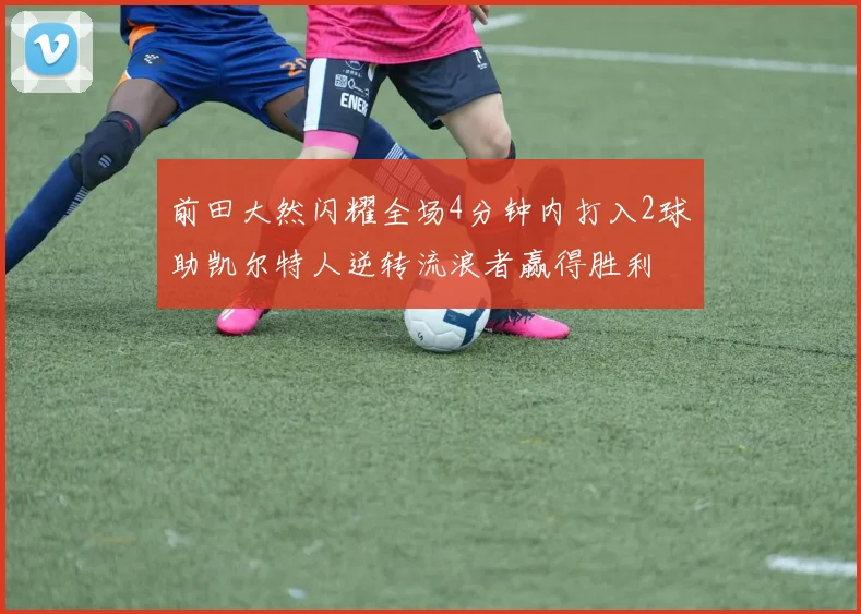 前田大然闪耀全场4分钟内打入2球助凯尔特人逆转流浪者赢得胜利