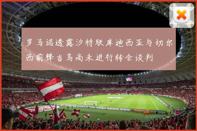 罗马诺透露沙特联库迪西亚与切尔西前锋吉乌尚未进行转会谈判