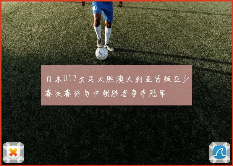 日本U17女足大胜澳大利亚晋级亚少赛决赛将与中朝胜者争夺冠军