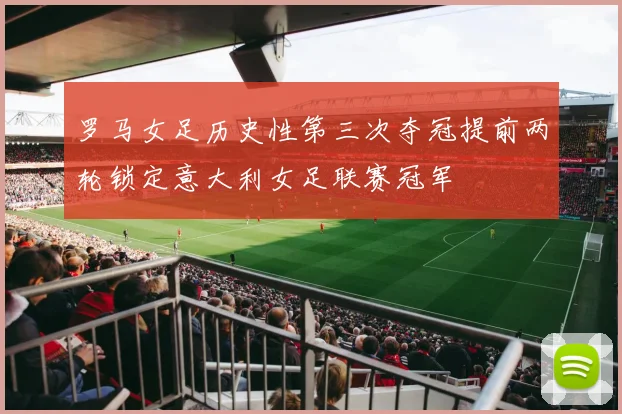 罗马女足历史性第三次夺冠提前两轮锁定意大利女足联赛冠军