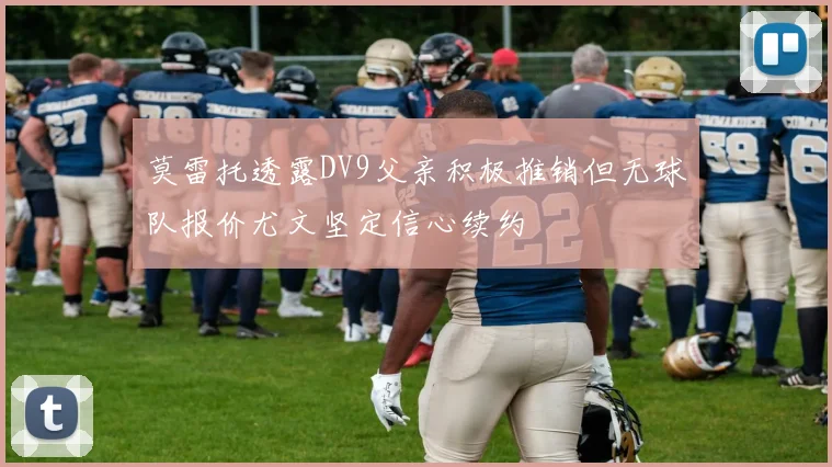 莫雷托透露DV9父亲积极推销但无球队报价尤文坚定信心续约