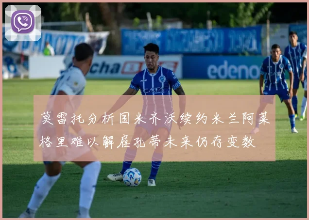 莫雷托分析国米齐沃续约米兰阿莱格里难以解雇孔蒂未来仍存变数