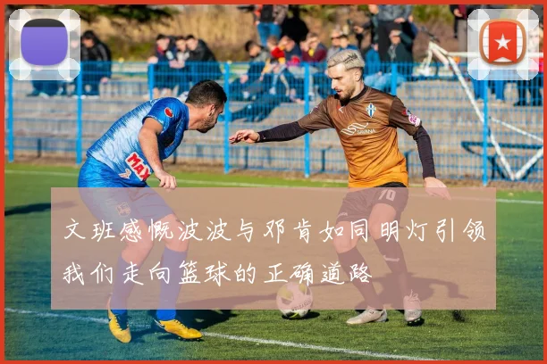 文班感慨波波与邓肯如同明灯引领我们走向篮球的正确道路