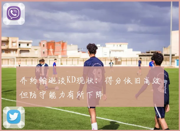 乔约翰逊谈KD现状：得分依旧高效但防守能力有所下降