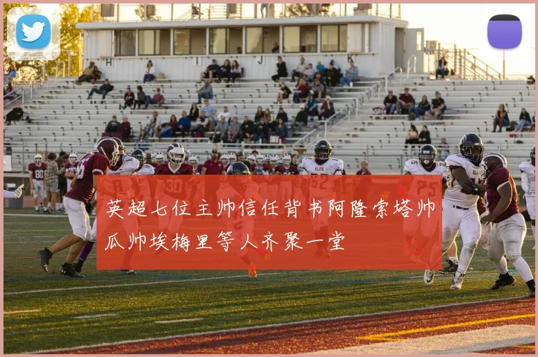 英超七位主帅信任背书阿隆索塔帅瓜帅埃梅里等人齐聚一堂