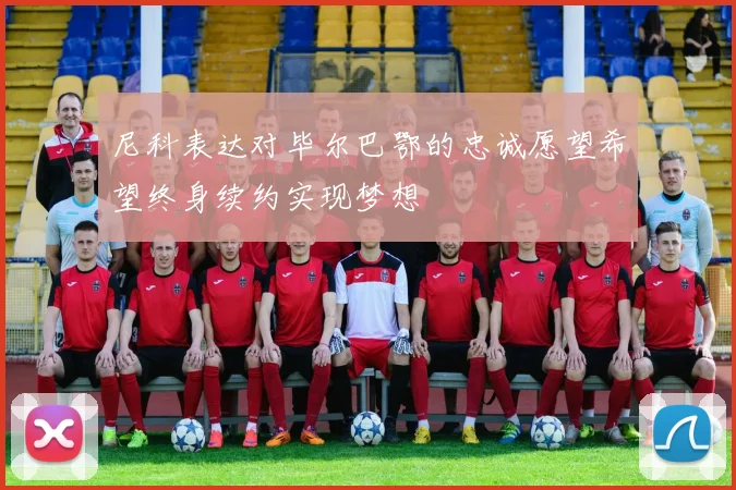 尼科表达对毕尔巴鄂的忠诚愿望希望终身续约实现梦想