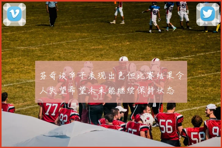 芬奇谈华子表现出色但比赛结果令人失望希望未来能继续保持状态