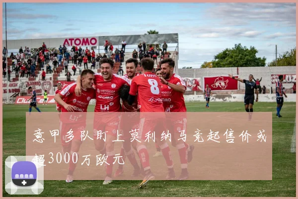 意甲多队盯上莫利纳马竞起售价或超3000万欧元